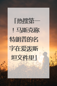 热搜第一！马斯克称特朗普的名字在爱泼斯坦文件里