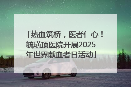 热血筑桥，医者仁心！毓璜顶医院开展2025年世界献血者日活动