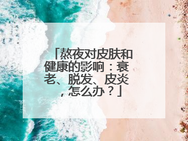 熬夜对皮肤和健康的影响：衰老、脱发、皮炎，怎么办？