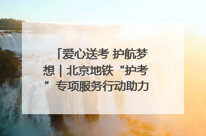 爱心送考 护航梦想｜北京地铁“护考”专项服务行动助力考生无忧赴考