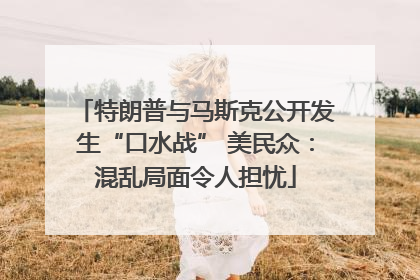 特朗普与马斯克公开发生“口水战” 美民众：混乱局面令人担忧
