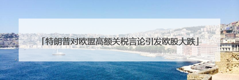 特朗普对欧盟高额关税言论引发欧股大跌