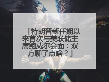 特朗普新任期以来首次与美联储主席鲍威尔会面：双方聊了点啥？