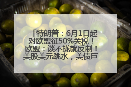 特朗普：6月1日起对欧盟征50%关税！欧盟：谈不拢就反制！美股美元跳水，美债巨震，黄金大涨！多名美高官、议员被指“精准”买卖股票
