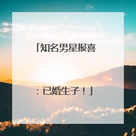 知名男星报喜：已婚生子！
