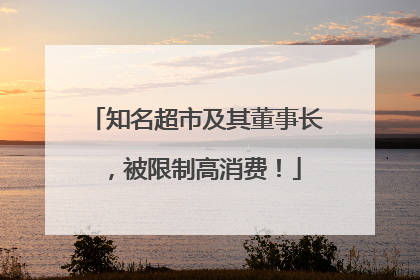 知名超市及其董事长，被限制高消费！