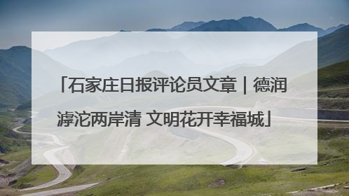 石家庄日报评论员文章｜德润滹沱两岸清 文明花开幸福城