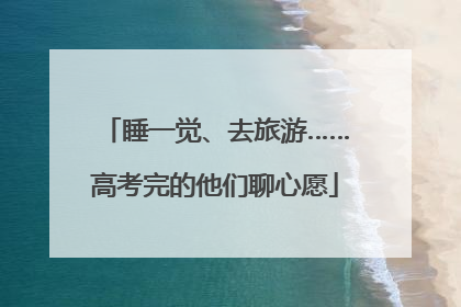 睡一觉、去旅游……高考完的他们聊心愿