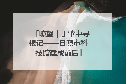 瞭望｜丁肇中寻根记——日照市科技馆建成前后