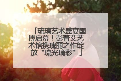 琉璃艺术盛宴国博启幕！彭青艾艺术馆携瑰丽之作绽放“琉光璃彩”