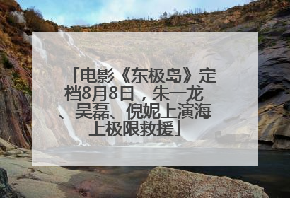 电影《东极岛》定档8月8日，朱一龙、吴磊、倪妮上演海上极限救援