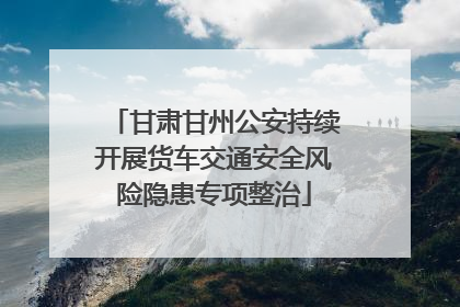 甘肃甘州公安持续开展货车交通安全风险隐患专项整治