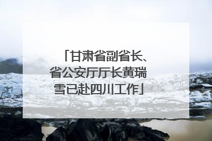 甘肃省副省长、省公安厅厅长黄瑞雪已赴四川工作