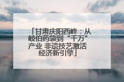 甘肃庆阳西峰：从岐伯药袋到“千万”产业 非遗技艺激活经济新引擎