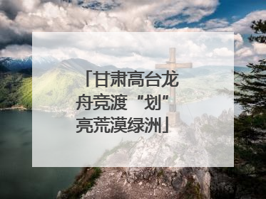 甘肃高台龙舟竞渡“划”亮荒漠绿洲