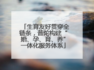 生育友好贯穿全链条，普陀构建“婚、孕、育、养”一体化服务体系