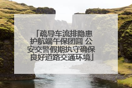 疏导车流排隐患 护航端午保团圆 公安交警假期执守确保良好道路交通环境
