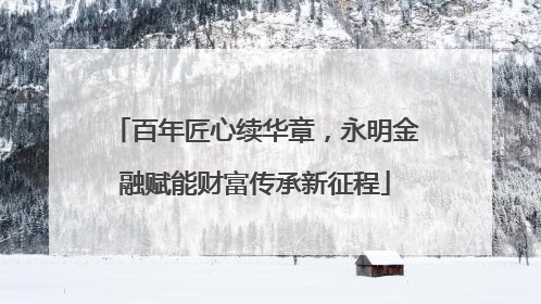 百年匠心续华章，永明金融赋能财富传承新征程