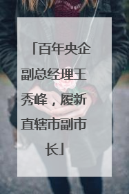 百年央企副总经理王秀峰，履新直辖市副市长