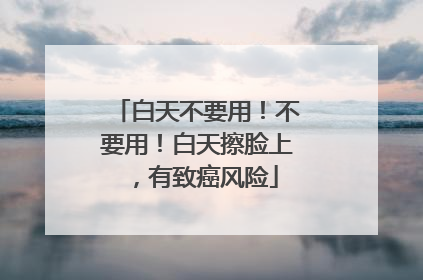 白天不要用！不要用！白天擦脸上，有致癌风险