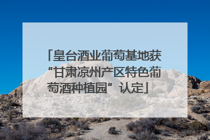 皇台酒业葡萄基地获“甘肃凉州产区特色葡萄酒种植园”认定