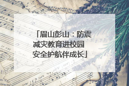 眉山彭山：防震减灾教育进校园 安全护航伴成长