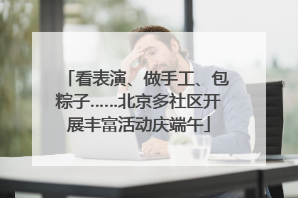 看表演、做手工、包粽子……北京多社区开展丰富活动庆端午