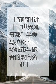 筝鸣时评丨“世界风筝都”半程马拉松：一场城市与跑者的双向奔赴