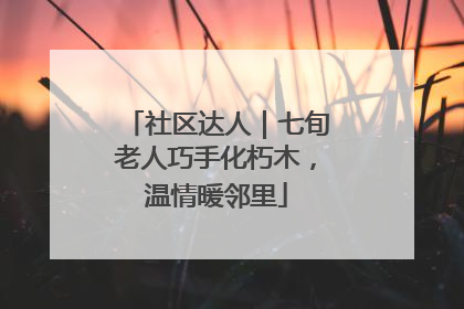社区达人｜七旬老人巧手化朽木，温情暖邻里