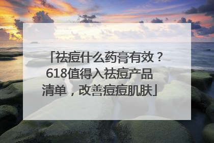 祛痘什么药膏有效？618值得入祛痘产品清单，改善痘痘肌肤
