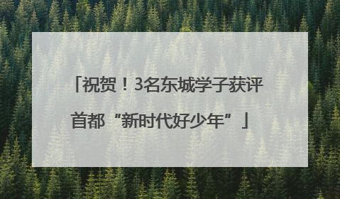 祝贺！3名东城学子获评首都“新时代好少年”