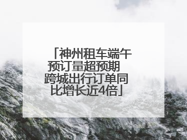 神州租车端午预订量超预期 跨城出行订单同比增长近4倍