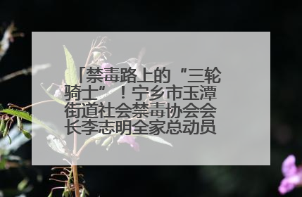禁毒路上的“三轮骑士”！宁乡市玉潭街道社会禁毒协会会长李志明全家总动员，织密“防毒网”