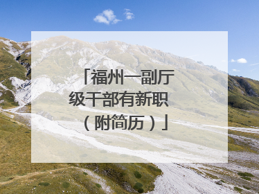 福州一副厅级干部有新职（附简历）