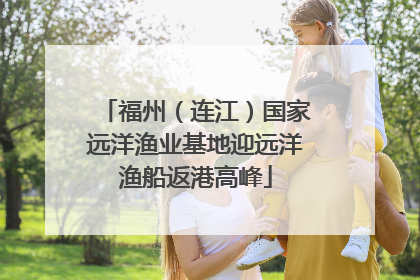 福州（连江）国家远洋渔业基地迎远洋渔船返港高峰