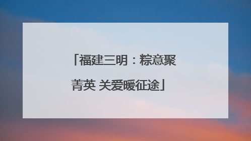 福建三明：粽意聚菁英 关爱暖征途