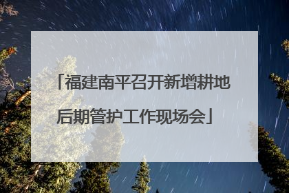 福建南平召开新增耕地后期管护工作现场会