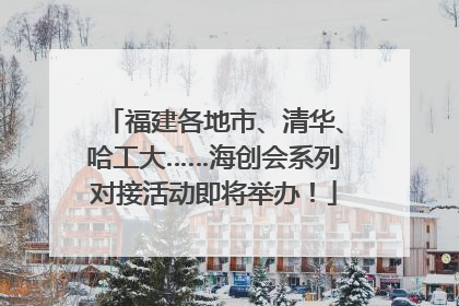 福建各地市、清华、哈工大……海创会系列对接活动即将举办！