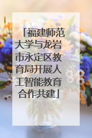 福建师范大学与龙岩市永定区教育局开展人工智能教育合作共建