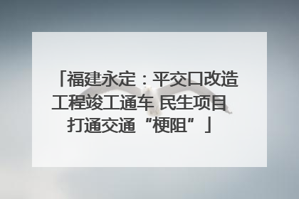 福建永定：平交口改造工程竣工通车 民生项目打通交通“梗阻”