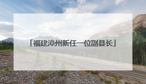 福建漳州新任一位副县长