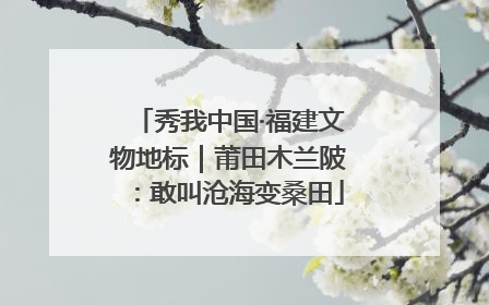 秀我中国·福建文物地标｜莆田木兰陂：敢叫沧海变桑田