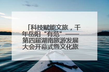 科技赋能文旅,千年岳阳“有范”——第四届湖南旅游发展大会开幕式暨文化旅游推介会侧记