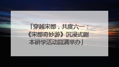 穿越宋都，共度六一：《宋都奇妙游》沉浸式剧本研学活动圆满举办