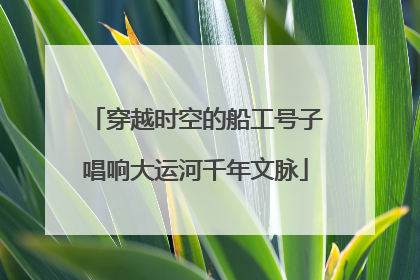 穿越时空的船工号子唱响大运河千年文脉