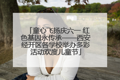 童心飞扬庆六一 红色基因永传承——西安经开区各学校举办多彩活动欢度儿童节