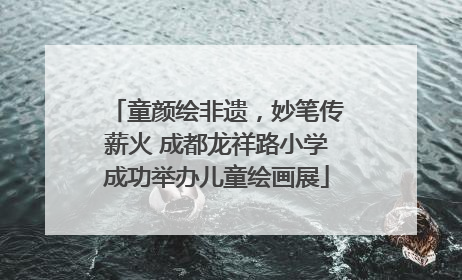 童颜绘非遗，妙笔传薪火 成都龙祥路小学成功举办儿童绘画展