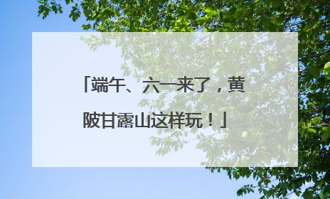 端午、六一来了，黄陂甘露山这样玩！