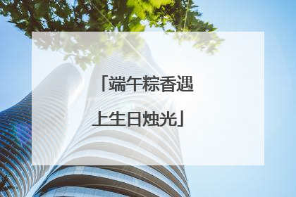 端午粽香遇上生日烛光
