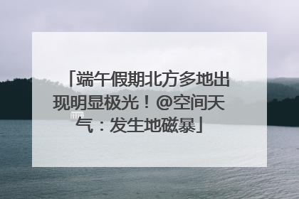 端午假期北方多地出现明显极光！@空间天气：发生地磁暴